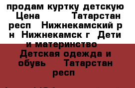 продам куртку детскую › Цена ­ 190 - Татарстан респ., Нижнекамский р-н, Нижнекамск г. Дети и материнство » Детская одежда и обувь   . Татарстан респ.